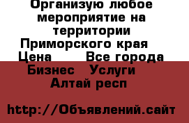 Организую любое мероприятие на территории Приморского края. › Цена ­ 1 - Все города Бизнес » Услуги   . Алтай респ.